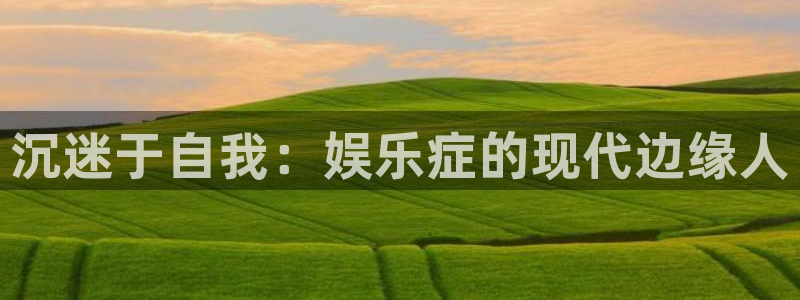 君临国际app下载网址是多少：沉迷于自我：娱乐症的现代边缘人
